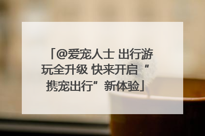 @爱宠人士 出行游玩全升级 快来开启“携宠出行”新体验
