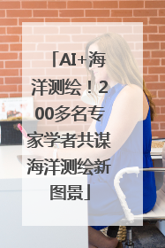 AI+海洋测绘！200多名专家学者共谋海洋测绘新图景