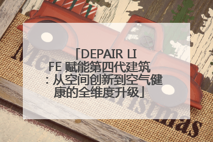 DEPAIR LIFE 赋能第四代建筑：从空间创新到空气健康的全维度升级