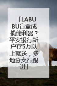 LABUBU盲盒成揽储利器？平安银行新户存5万以上就送，多地分支行跟进