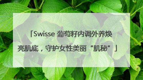 Swisse 葡萄籽内调外养焕亮肌底，守护女性美丽“肌秘”