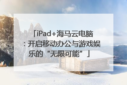 iPad+海马云电脑：开启移动办公与游戏娱乐的“无限可能”